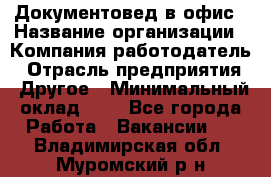 Документовед в офис › Название организации ­ Компания-работодатель › Отрасль предприятия ­ Другое › Минимальный оклад ­ 1 - Все города Работа » Вакансии   . Владимирская обл.,Муромский р-н